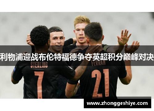 利物浦迎战布伦特福德争夺英超积分巅峰对决