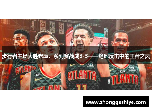 步行者主场大胜老鹰，系列赛战成3-3——绝地反击中的王者之风