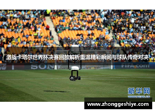 激战卡塔尔世界杯决赛回放解析重温精彩瞬间与球队传奇对决
