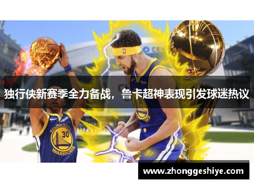 独行侠新赛季全力备战，鲁卡超神表现引发球迷热议
