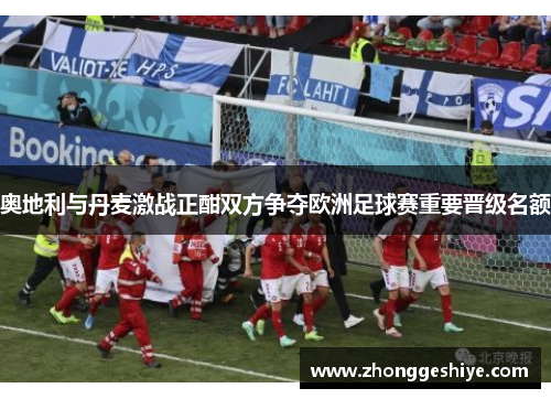 奥地利与丹麦激战正酣双方争夺欧洲足球赛重要晋级名额