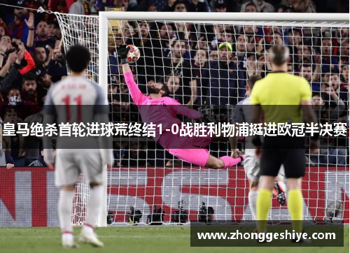 皇马绝杀首轮进球荒终结1-0战胜利物浦挺进欧冠半决赛