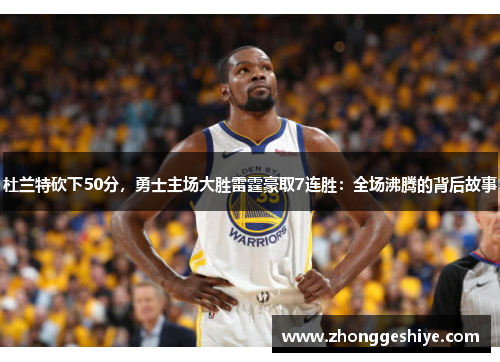 杜兰特砍下50分，勇士主场大胜雷霆豪取7连胜：全场沸腾的背后故事