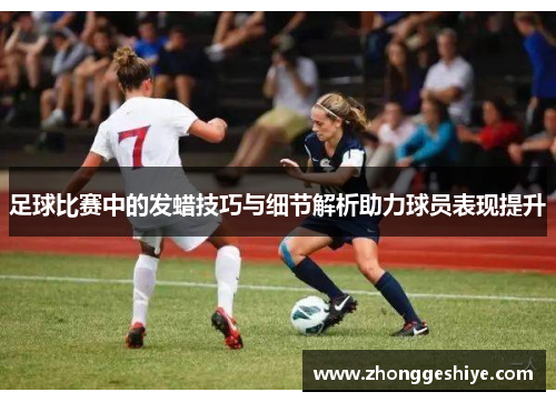 足球比赛中的发蜡技巧与细节解析助力球员表现提升