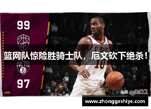 篮网队惊险胜骑士队，厄文砍下绝杀！