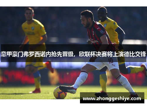 意甲豪门弗罗西诺内抢先晋级，欧联杯决赛将上演德比交锋