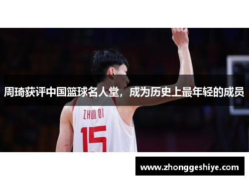 周琦获评中国篮球名人堂，成为历史上最年轻的成员