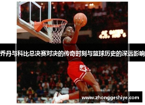 乔丹与科比总决赛对决的传奇时刻与篮球历史的深远影响