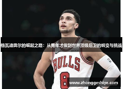 格瓦迪奥尔的崛起之路：从青年才俊到世界顶级后卫的蜕变与挑战