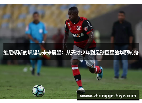 维尼修斯的崛起与未来展望：从天才少年到足球巨星的华丽转身