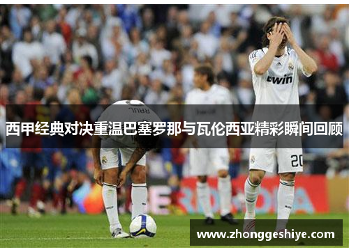 西甲经典对决重温巴塞罗那与瓦伦西亚精彩瞬间回顾