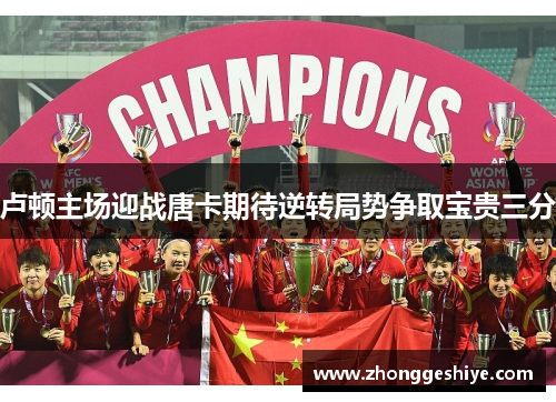 卢顿主场迎战唐卡期待逆转局势争取宝贵三分