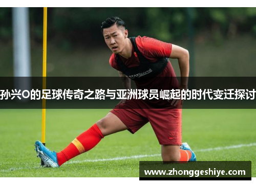 孙兴O的足球传奇之路与亚洲球员崛起的时代变迁探讨