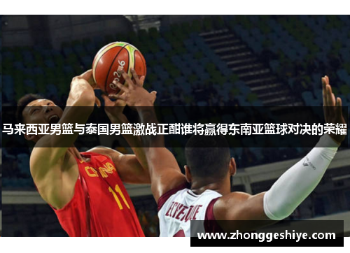 马来西亚男篮与泰国男篮激战正酣谁将赢得东南亚篮球对决的荣耀