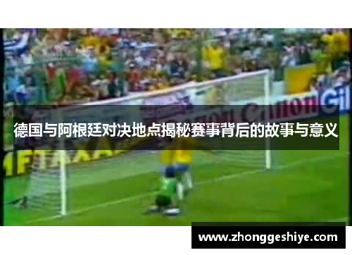 德国与阿根廷对决地点揭秘赛事背后的故事与意义